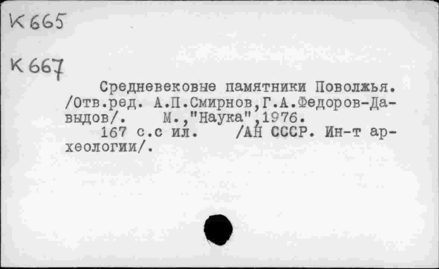 ﻿
к 667
Средневековые памятники Поволжья. /Отв. ред. А.П.Смирнов,Г.А.Федоров-Да-выдов/. М.,"Наука",1976.
167 с.с ил. /АН СССР. Ин-т археологии/.